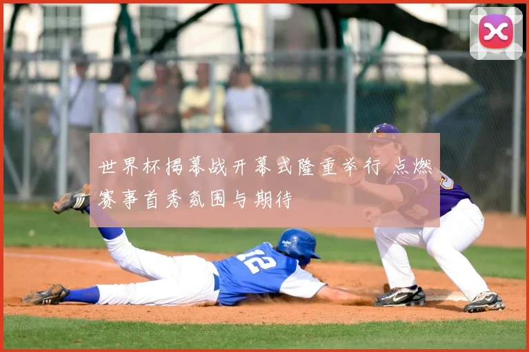 世界杯揭幕战开幕式隆重举行 点燃赛事首秀氛围与期待