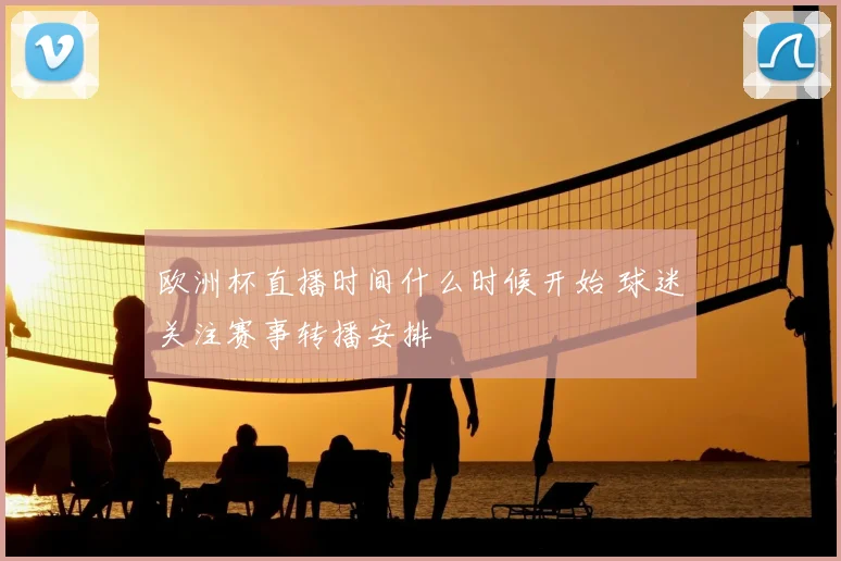 欧洲杯直播时间什么时候开始 球迷关注赛事转播安排