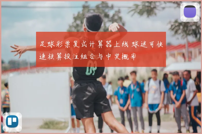 足球彩票复式计算器上线 球迷可快速核算投注组合与中奖概率