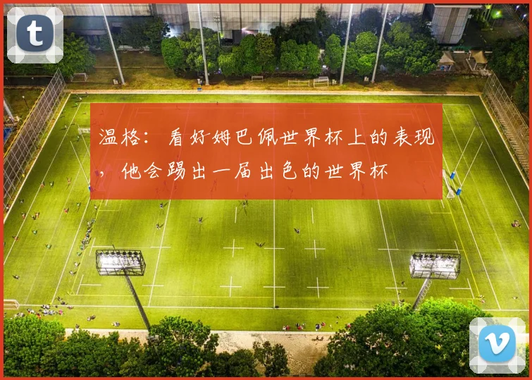 温格:看好姆巴佩世界杯上的表现,他会踢出一届出色的世界杯