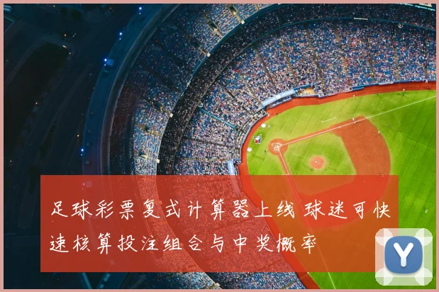 足球彩票复式计算器上线 球迷可快速核算投注组合与中奖概率